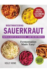 Mouthwatering Sauerkraut Fermentation Made Easy!: Master an Ancient Art of Preservation, Grow Your Own Probiotics, Supercharge Your Gut Health