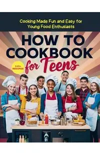 How To Cookbook For Teens: 115+ Recipe Cooking Made Fun and Easy for Young Food Enthusiasts