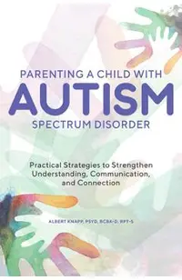 Parenting a Child with Autism Spectrum Disorder: Practical Strategies to Strengthen Understanding, Communication, and Connection