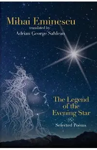 Mihai Eminescu - The Legend of the Evening Star & Selected Poems: Translations by Adrian G. Sahlean