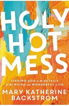 Holy Hot Mess: Finding God in the Details of This Weird and Wonderful Life