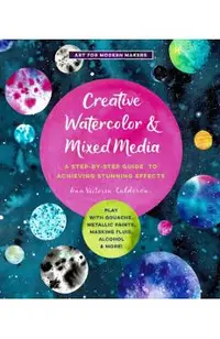Creative Watercolor and Mixed Media: A Step-By-Step Guide to Achieving Stunning Effects--Play with Gouache, Metallic Paints, Masking Fluid, Alcohol, a