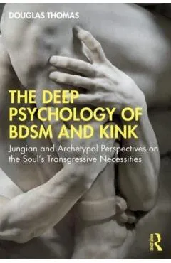 The Deep Psychology of Bdsm and Kink: Jungian and Archetypal Perspectives on the Soul's Transgressive Necessities