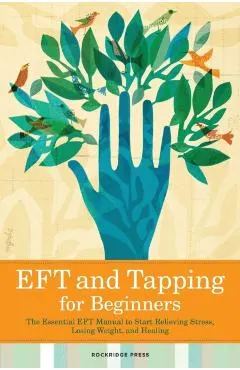 Eft and Tapping for Beginners: The Essential Eft Manual to Start Relieving Stress, Losing Weight, and Healing