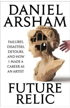 Future Relic: Failures, Disasters, Detours, and How I Made a Career as an Artist