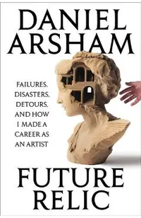 Future Relic: Failures, Disasters, Detours, and How I Made a Career as an Artist