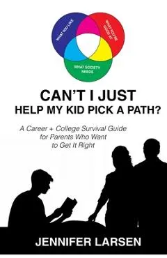 Can't I Just Help My Kid Pick a Path?: A Career + College Survival Guide for Parents Who Want to Get It Right