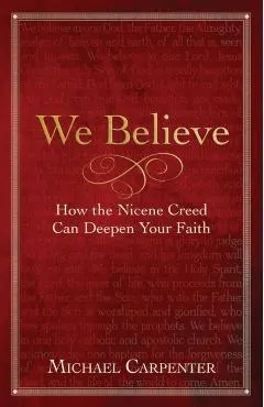 We Believe: How the Nicene Creed Can Deepen Your Faith