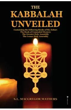 The Kabbalah Unveiled: Containing the following Books of the Zohar: The Book of Concealed Mystery; The Greater Holy Assembly; The Lesser Holy