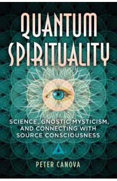 Quantum Spirituality: Science, Gnostic Mysticism, and Connecting with Source Consciousness