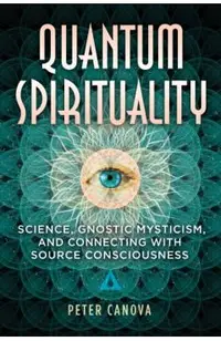 Quantum Spirituality: Science, Gnostic Mysticism, and Connecting with Source Consciousness