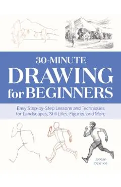 30-Minute Drawing for Beginners: Easy Step-By-Step Lessons & Techniques for Landscapes, Still Lifes, Figures, and More