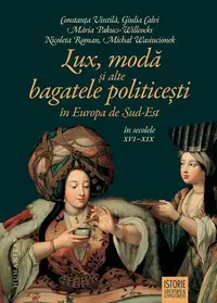 Lux, modă și alte bagatele politicești în Europa de Sud-Est, în secolele XVI–XIX - Paperback brosat - Constanţa Vintilă-Ghiţulescu, Giulia Calvi, Mária Pakucs-Willcocks, Michał Wasiucionek, Nicoleta Roman