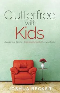Clutterfree with Kids: Change your thinking. Discover new habits. Free your home