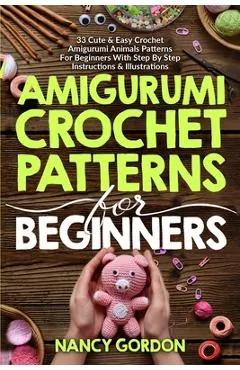 Amigurumi Crochet Patterns For Beginners: 33 Cute & Easy Crochet Amigurumi Animals Patterns For Beginners With Step By Step Instructions & Illustratio
