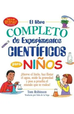 El Libro Completo de Experimentos Cientificos Para Ninos / The Everything Kids': �hierve El Hielo, Haz Flotar El Agua, Mide La Gravedad Y Pon a Prueba