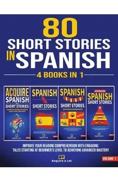 80 Short Stories In Spanish - 4 Books in 1: Improve Your Reading Comprehension With Engaging Tales Starting At Beginner's Level To Achieving Advanced