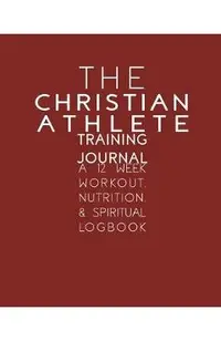 The Christian Athlete Training Journal: A 12 Week Workout, Nutrition, & Spiritual Logbook