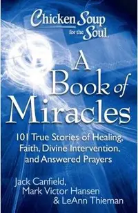 Chicken Soup for the Soul: A Book of Miracles: 101 True Stories of Healing, Faith, Divine Intervention, and Answered Prayers