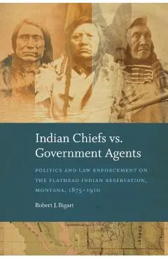 Indian Chiefs vs. Government Agents: Politics and Law Enforcement on the Flathead Indian Reservation, Montana, 1875-1910