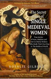 The Secret Lives of Single Medieval Women: True Stories of Nuns, Maidens, and Not-So-Merry Widows Who Made Their Own Way in the Medieval World