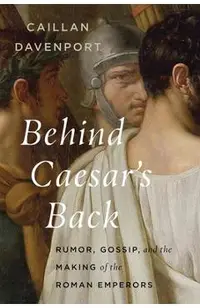 Behind Caesar's Back: Rumor, Gossip, and the Making of the Roman Emperors