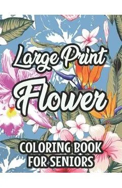 Large Print Flower Coloring Book For Seniors: Calming Large Print Illustrations Of Flowers To Color, Floral Coloring Pages With Simple Designs