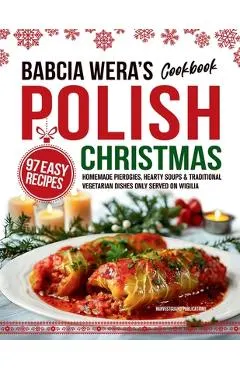 Babcia Wera's Polish Christmas Cookbook: 97 Easy Recipes, Homemade Pierogies, Hearty Soups & Traditional Vegetarian Dishes Only Served on Wigilia
