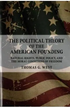 The Political Theory of the American Founding: Natural Rights, Public Policy, and the Moral Conditions of Freedom