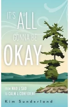 It's All Gonna Be Okay: From Mad & Sad To Calm & Confident