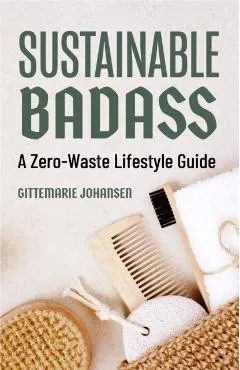 Sustainable Badass: A Zero-Waste Lifestyle Guide (Sustainable at Home, Eco Friendly Living, Sustainable Home Goods)