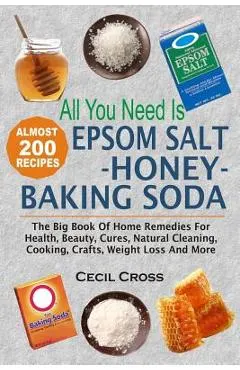 All You Need is Epsom Salt, Honey And Baking Soda: The Big Book Of Home Remedies For Health, Beauty, Cures, Natural Cleaning, Cooking, Crafts, Weight