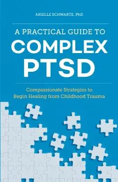 A Practical Guide to Complex Ptsd: Compassionate Strategies to Begin Healing from Childhood Trauma