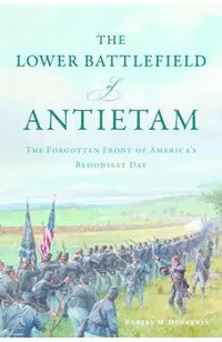 The Lower Battlefield of Antietam: The Forgotten Front of America's Bloodiest Day