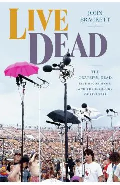 Live Dead: The Grateful Dead, Live Recordings, and the Ideology of Liveness
