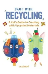 Craft with Recycling: A Kid's Guide to Creating with Upcycled Materials