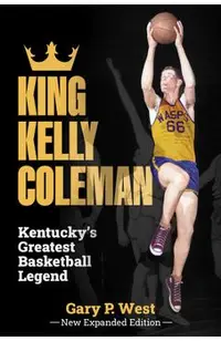 King Kelly Coleman, Kentucky's Greatest Basketball Legend--New Expanded Edition,
