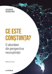 Ce este constiinta? O abordare din perspectiva neurostiintei. Volumul 12. Descopera Neurostiinta