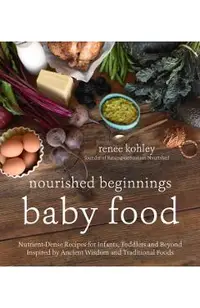 Nourished Beginnings Baby Food: Nutrient-Dense Recipes for Infants, Toddlers and Beyond Inspired by Ancient Wisdom and Traditional Foods