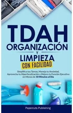 TDAH Organización y Limpieza Con Facilidad: Simplifica tus Tareas, Maneja tu Ansiedad, Aprovecha tu Hiperfocalización y Mejora tu Función Ejecutiva en