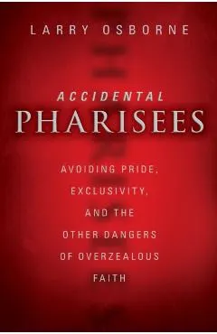 Accidental Pharisees: Avoiding Pride, Exclusivity, and the Other Dangers of Overzealous Faith