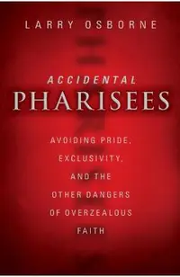 Accidental Pharisees: Avoiding Pride, Exclusivity, and the Other Dangers of Overzealous Faith