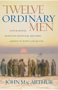 Twelve Ordinary Men: How the Master Shaped His Disciples for Greatness, and What He Wants to Do with You