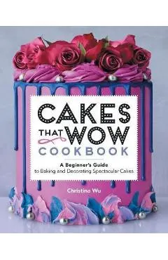 Cakes That Wow Cookbook: A Beginner's Guide to Baking and Decorating Spectacular Cakes