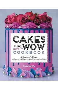Cakes That Wow Cookbook: A Beginner's Guide to Baking and Decorating Spectacular Cakes