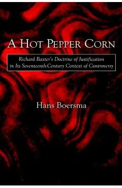 A Hot Pepper Corn: Richard Baxter's Doctrine of Justification in Its Seventeenth-Century Context of Controversy