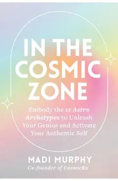 In the Cosmic Zone: Embody the 12 Astro Archetypes to Unleash Your Genius and Activate Your Authentic Self
