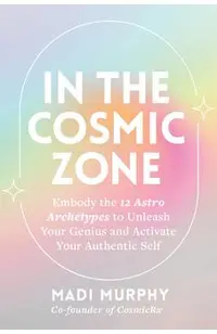 In the Cosmic Zone: Embody the 12 Astro Archetypes to Unleash Your Genius and Activate Your Authentic Self