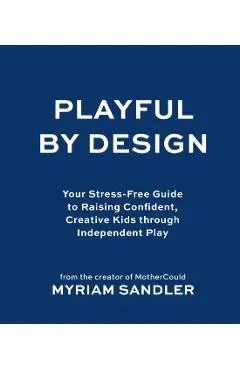 Playful by Design: Your Stress-Free Guide to Raising Confident, Creative Kids Through Independent Play