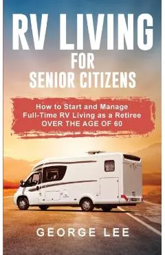 RV Living for Senior Citizens: How to Start and Manage Full Time RV Living as a Retiree Over the age of 60
